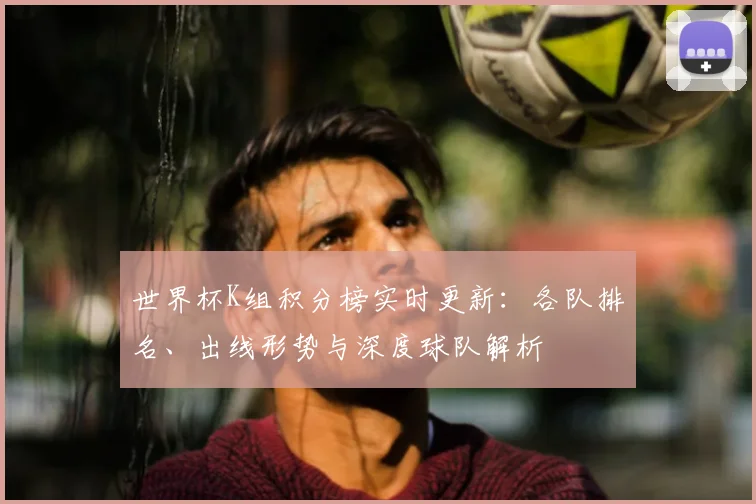 世界杯K组积分榜实时更新：各队排名、出线形势与深度球队解析
