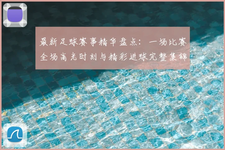 最新足球赛事精华盘点：一场比赛全场高光时刻与精彩进球完整集锦
