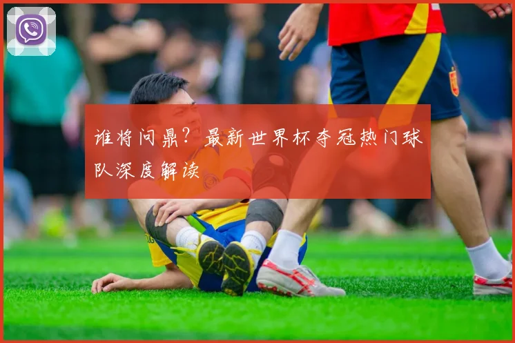 谁将问鼎？最新世界杯夺冠热门球队深度解读