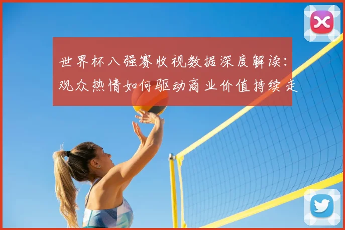 世界杯八强赛收视数据深度解读：观众热情如何驱动商业价值持续走高