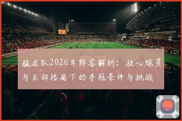 猛龙队2026年阵容解析：核心球员与东部格局下的夺冠条件与挑战