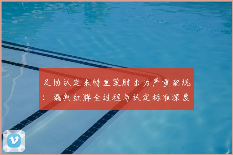足协认定米特里策肘击为严重犯规：漏判红牌全过程与认定标准深度解析