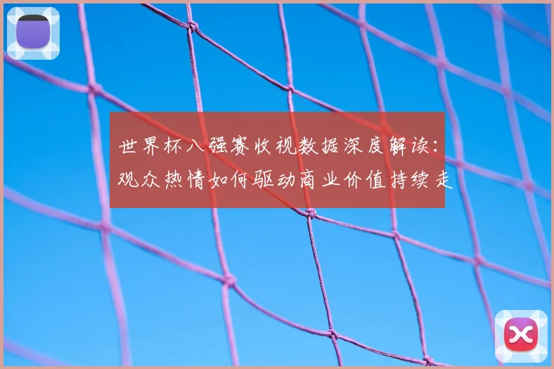 世界杯八强赛收视数据深度解读:观众热情如何驱动商业价值持续走高
