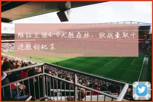 维拉主场4-0大胜森林,欧战豪取十连胜创纪录