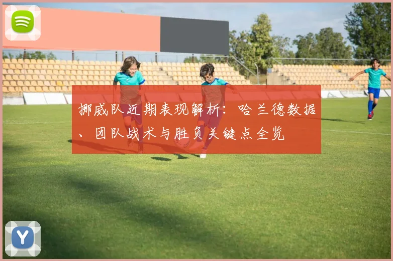 挪威队近期表现解析:哈兰德数据、团队战术与胜负关键点全览