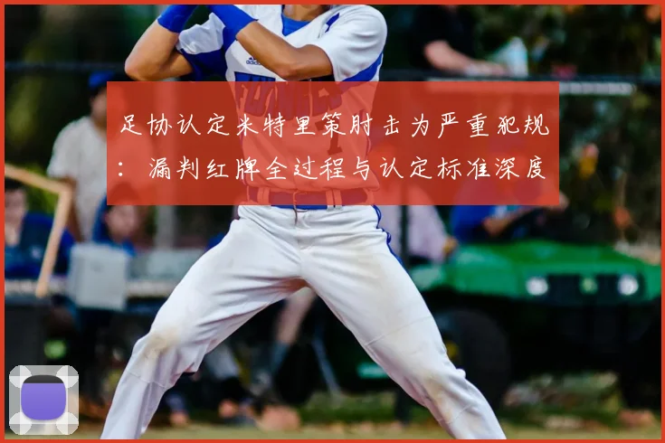 足协认定米特里策肘击为严重犯规:漏判红牌全过程与认定标准深度解析
